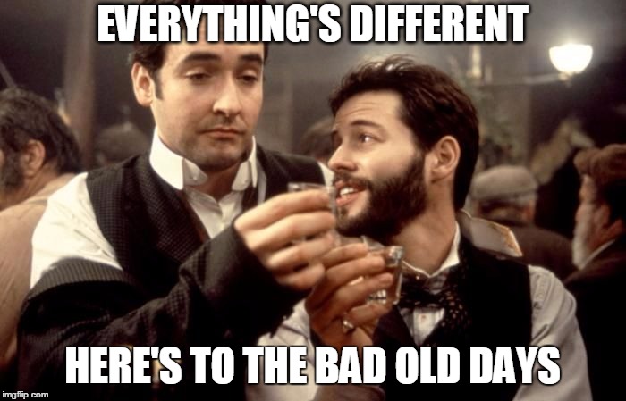 Cheers | EVERYTHING'S DIFFERENT HERE'S TO THE BAD OLD DAYS | image tagged in cheers | made w/ Imgflip meme maker