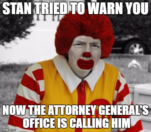 LET'S SEE THAT "DEAL" | STAN TRIED TO WARN YOU; NOW THE ATTORNEY GENERAL'S OFFICE IS CALLING HIM | image tagged in ronald mcdonald trump,mayor,school,net school spending | made w/ Imgflip meme maker