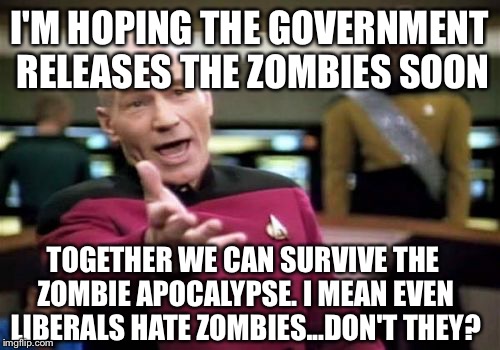 the government has an awful lot of laboratories and hasn't cured created or cloned anything ..... | I'M HOPING THE GOVERNMENT RELEASES THE ZOMBIES SOON; TOGETHER WE CAN SURVIVE THE ZOMBIE APOCALYPSE. I MEAN EVEN LIBERALS HATE ZOMBIES...DON'T THEY? | image tagged in memes,picard wtf,my zombie apocalypse team,zombies,government,laboratory | made w/ Imgflip meme maker