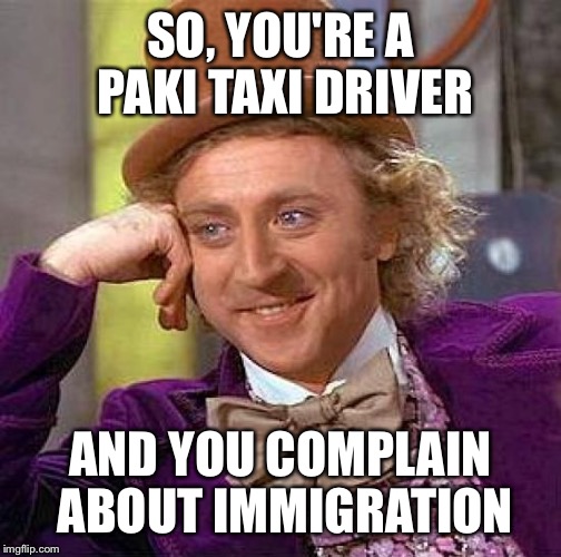Creepy Condescending Wonka Meme | SO, YOU'RE A PAKI TAXI DRIVER; AND YOU COMPLAIN ABOUT IMMIGRATION | image tagged in memes,creepy condescending wonka | made w/ Imgflip meme maker