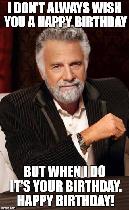 i don't always wish you a happy birthday | I DON'T ALWAYS WISH YOU A HAPPY BIRTHDAY; BUT WHEN I DO IT'S YOUR BIRTHDAY. HAPPY BIRTHDAY! | image tagged in dos equis angry | made w/ Imgflip meme maker