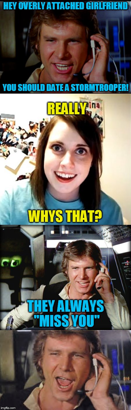 Han Solo Dating Advice | HEY OVERLY ATTACHED GIRLFRIEND; YOU SHOULD DATE A STORMTROOPER! REALLY; WHYS THAT? THEY ALWAYS ''MISS YOU'' | image tagged in star wars,han solo,overly attached girlfriend,funny memes,dating,millennium falcon | made w/ Imgflip meme maker
