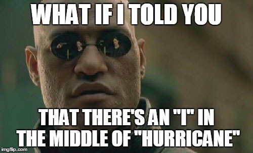 Only a handful of people will understand this | WHAT IF I TOLD YOU; THAT THERE'S AN "I" IN THE MIDDLE OF "HURRICANE" | image tagged in memes,matrix morpheus,hurricane | made w/ Imgflip meme maker
