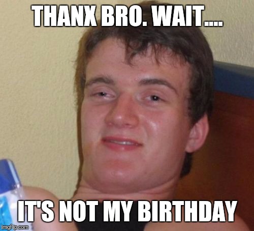 10 Guy Meme | THANX BRO. WAIT.... IT'S NOT MY BIRTHDAY | image tagged in memes,10 guy | made w/ Imgflip meme maker