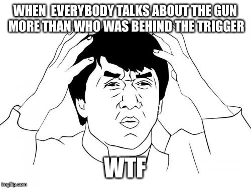 Jackie Chan WTF | WHEN  EVERYBODY TALKS ABOUT THE GUN MORE THAN WHO WAS BEHIND THE TRIGGER; WTF | image tagged in memes,jackie chan wtf | made w/ Imgflip meme maker