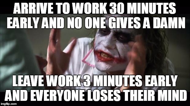 And everybody loses their minds | ARRIVE TO WORK 30 MINUTES EARLY AND NO ONE GIVES A DAMN; LEAVE WORK 3 MINUTES EARLY AND EVERYONE LOSES THEIR MIND | image tagged in memes,and everybody loses their minds,AdviceAnimals | made w/ Imgflip meme maker