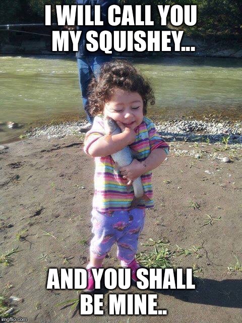 Squishey | I WILL CALL YOU MY SQUISHEY... AND YOU SHALL BE MINE.. | image tagged in memes | made w/ Imgflip meme maker