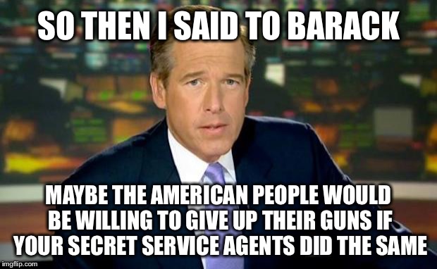 Brian Williams Was There | SO THEN I SAID TO BARACK; MAYBE THE AMERICAN PEOPLE WOULD BE WILLING TO GIVE UP THEIR GUNS IF YOUR SECRET SERVICE AGENTS DID THE SAME | image tagged in memes,brian williams was there,gun control,second amendment,obama | made w/ Imgflip meme maker