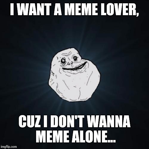 Apologies to bobby darin... | I WANT A MEME LOVER, CUZ I DON'T WANNA MEME ALONE... | image tagged in memes,forever alone,meme lover | made w/ Imgflip meme maker