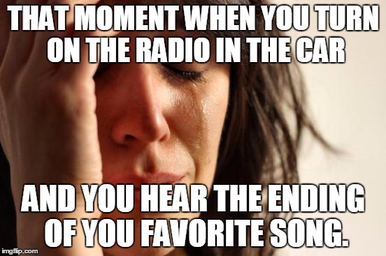Car Radios | THAT MOMENT WHEN YOU TURN ON THE RADIO IN THE CAR; AND YOU HEAR THE ENDING OF YOU FAVORITE SONG. | image tagged in memes,first world problems | made w/ Imgflip meme maker