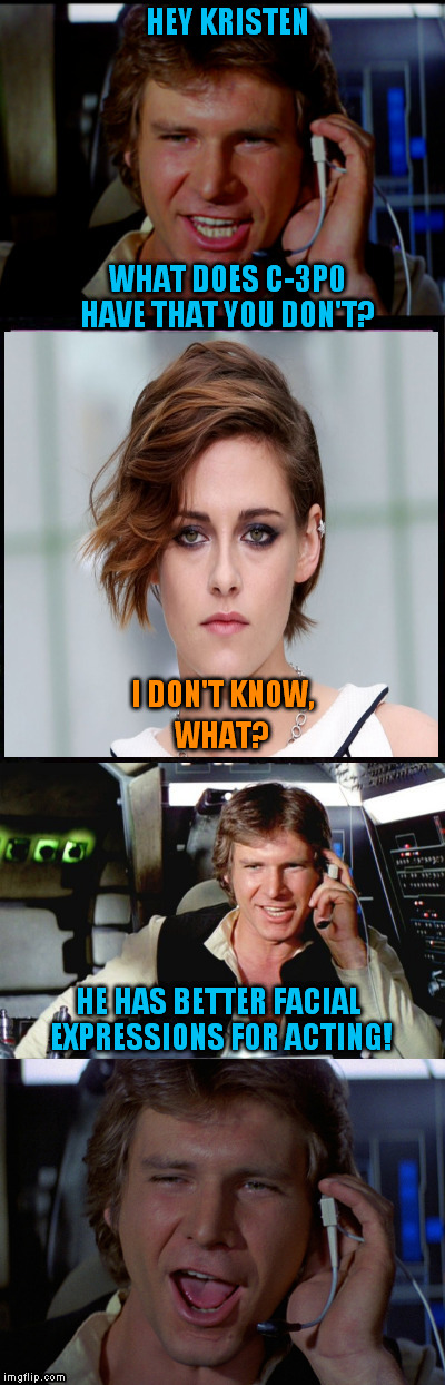 Han Solo Puns Kristen Stewart | HEY KRISTEN; WHAT DOES C-3P0 HAVE THAT YOU DON'T? I DON'T KNOW, WHAT? HE HAS BETTER FACIAL EXPRESSIONS FOR ACTING! | image tagged in bad pun han solo,kristen stewart,star wars,r2d2  c3po,funny meme,twilight | made w/ Imgflip meme maker