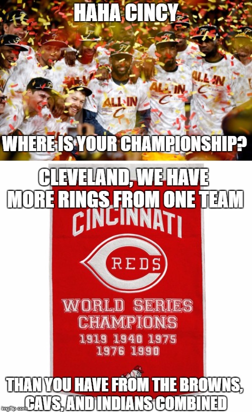 we know the ohio war is going to begin now..keep in mind the only championships being accounted for are what you see on a banner | HAHA CINCY; WHERE IS YOUR CHAMPIONSHIP? CLEVELAND, WE HAVE MORE RINGS FROM ONE TEAM; THAN YOU HAVE FROM THE BROWNS, CAVS, AND INDIANS COMBINED | image tagged in cleveland,cincinnati,cavs,cavaliers,browns,championship | made w/ Imgflip meme maker