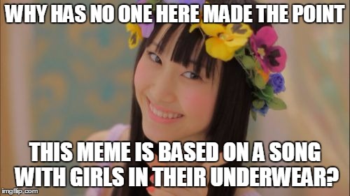 Rena Matsui | WHY HAS NO ONE HERE MADE THE POINT; THIS MEME IS BASED ON A SONG WITH GIRLS IN THEIR UNDERWEAR? | image tagged in memes,rena matsui | made w/ Imgflip meme maker