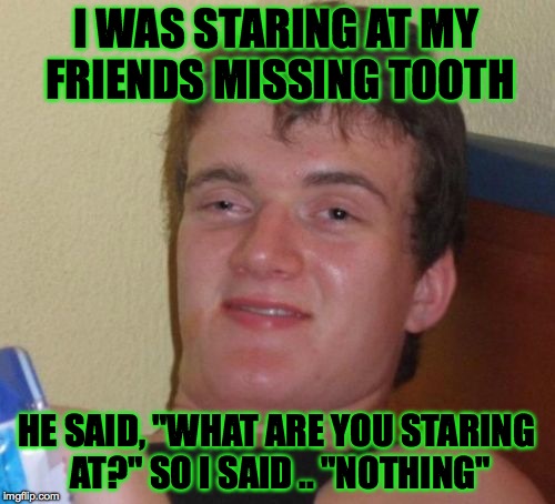 10 Guy | I WAS STARING AT MY FRIENDS MISSING TOOTH; HE SAID, "WHAT ARE YOU STARING AT?" SO I SAID .. "NOTHING" | image tagged in memes,10 guy,funny,stoner,accurate,lol | made w/ Imgflip meme maker