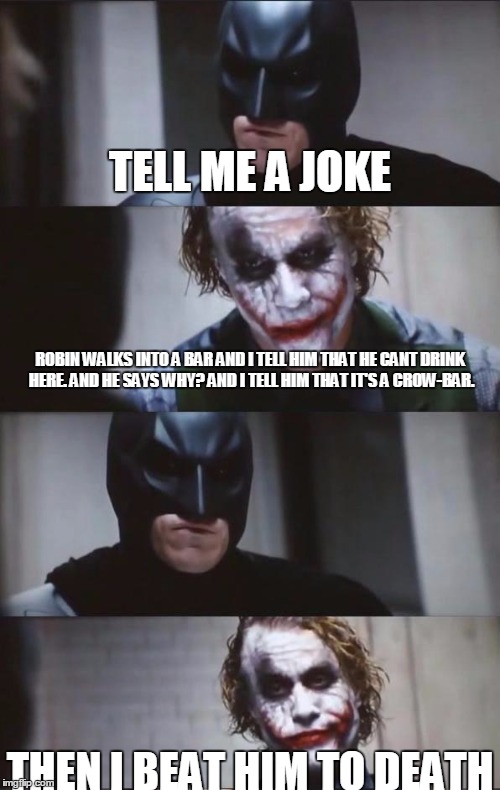 Batman and Joker | TELL ME A JOKE; ROBIN WALKS INTO A BAR AND I TELL HIM THAT HE CANT DRINK HERE. AND HE SAYS WHY? AND I TELL HIM THAT IT'S A CROW-BAR. THEN I BEAT HIM TO DEATH | image tagged in batman and joker | made w/ Imgflip meme maker