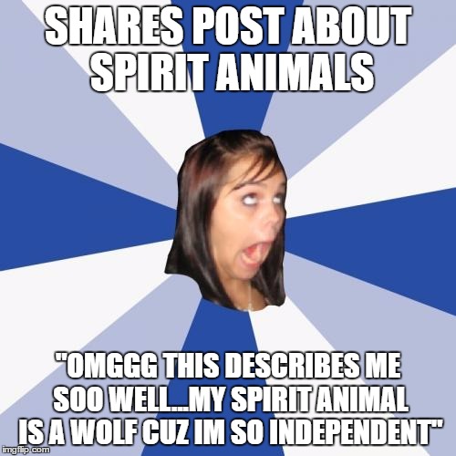 I know several AFGs who do this... | SHARES POST ABOUT SPIRIT ANIMALS; "OMGGG THIS DESCRIBES ME SOO WELL...MY SPIRIT ANIMAL IS A WOLF CUZ IM SO INDEPENDENT" | image tagged in memes,annoying facebook girl | made w/ Imgflip meme maker