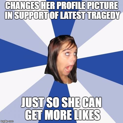 Annoying Facebook Girl Meme | CHANGES HER PROFILE PICTURE IN SUPPORT OF LATEST TRAGEDY; JUST SO SHE CAN GET MORE LIKES | image tagged in memes,annoying facebook girl | made w/ Imgflip meme maker