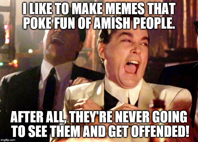 Good Fellas Hilarious | I LIKE TO MAKE MEMES THAT POKE FUN OF AMISH PEOPLE. AFTER ALL, THEY'RE NEVER GOING TO SEE THEM AND GET OFFENDED! | image tagged in memes,good fellas hilarious | made w/ Imgflip meme maker
