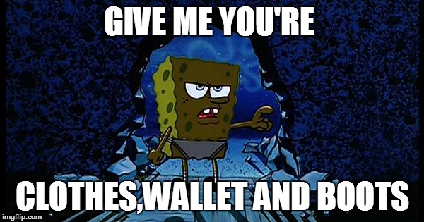 spongebob mediocre clarinet player | GIVE ME YOU'RE; CLOTHES,WALLET AND BOOTS | image tagged in spongebob mediocre clarinet player | made w/ Imgflip meme maker