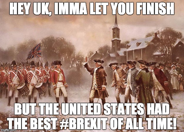 revolutionary brexit | HEY UK, IMMA LET YOU FINISH; BUT THE UNITED STATES HAD THE BEST #BREXIT OF ALL TIME! | image tagged in brexit,america,uk,american revolution,freedom,george washington | made w/ Imgflip meme maker