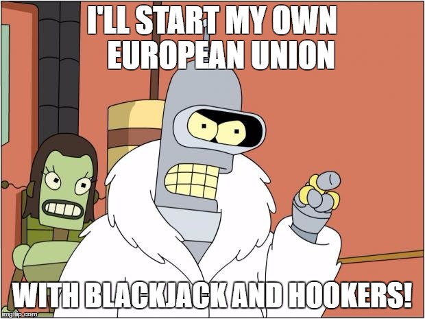 Bender Meme | I'LL START MY OWN   EUROPEAN UNION; WITH BLACKJACK AND HOOKERS! | image tagged in memes,bender | made w/ Imgflip meme maker