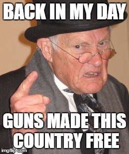 Tools of Freedom | BACK IN MY DAY GUNS MADE THIS COUNTRY FREE | image tagged in memes,back in my day,guns,freedom,gun rights,freedom in murica | made w/ Imgflip meme maker