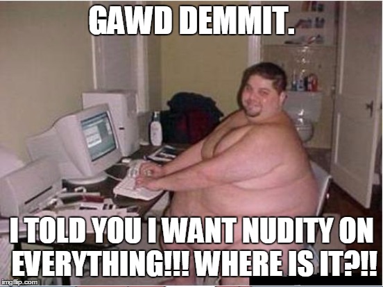 GAWD DEMMIT. I TOLD YOU I WANT NUDITY ON EVERYTHING!!! WHERE IS IT?!! | made w/ Imgflip meme maker