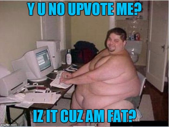 Y U NO UPVOTE ME? IZ IT CUZ AM FAT? | made w/ Imgflip meme maker