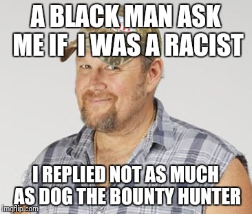 Larry The Cable Guy | A BLACK MAN ASK ME IF  I WAS A RACIST; I REPLIED NOT AS MUCH AS DOG THE BOUNTY HUNTER | image tagged in memes,larry the cable guy | made w/ Imgflip meme maker