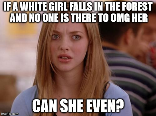OMG Karen Meme | IF A WHITE GIRL FALLS IN THE FOREST AND NO ONE IS THERE TO OMG HER; CAN SHE EVEN? | image tagged in memes,omg karen | made w/ Imgflip meme maker