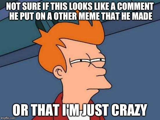 Futurama Fry Meme | NOT SURE IF THIS LOOKS LIKE A COMMENT HE PUT ON A OTHER MEME THAT HE MADE OR THAT I'M JUST CRAZY | image tagged in memes,futurama fry | made w/ Imgflip meme maker
