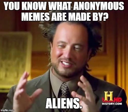 Ancient Aliens Meme | YOU KNOW WHAT ANONYMOUS MEMES ARE MADE BY? ALIENS. | image tagged in memes,ancient aliens | made w/ Imgflip meme maker
