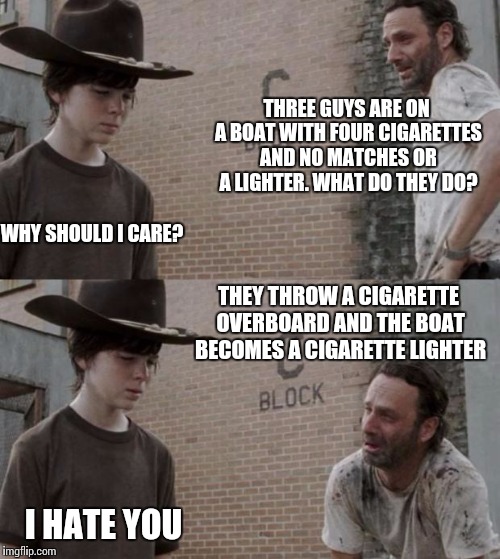 Rick and Carl | THREE GUYS ARE ON A BOAT WITH FOUR CIGARETTES AND NO MATCHES OR A LIGHTER. WHAT DO THEY DO? WHY SHOULD I CARE? THEY THROW A CIGARETTE OVERBOARD AND THE BOAT BECOMES A CIGARETTE LIGHTER; I HATE YOU | image tagged in memes,rick and carl | made w/ Imgflip meme maker