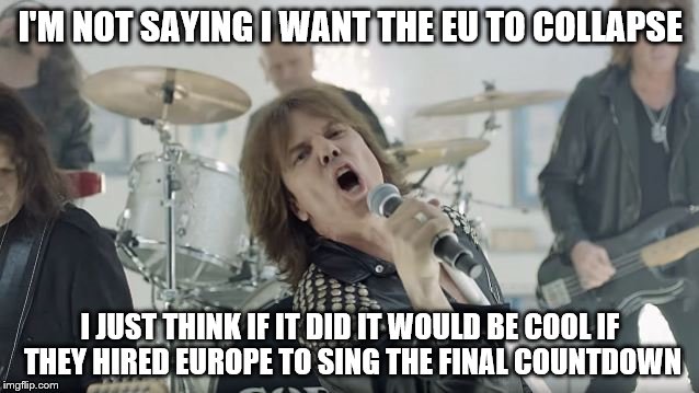 I'm sure they could use the work! | I'M NOT SAYING I WANT THE EU TO COLLAPSE; I JUST THINK IF IT DID IT WOULD BE COOL IF THEY HIRED EUROPE TO SING THE FINAL COUNTDOWN | image tagged in europe final countdown,eu referendum,brexit,eu | made w/ Imgflip meme maker