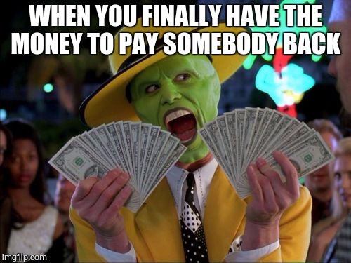 Money Money | WHEN YOU FINALLY HAVE THE MONEY TO PAY SOMEBODY BACK | image tagged in memes,money money | made w/ Imgflip meme maker
