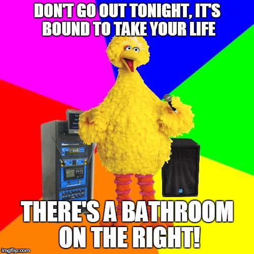 Wrong lyrics karaoke Big Bird sings Credence Clearwater Revival | DON'T GO OUT TONIGHT, IT'S BOUND TO TAKE YOUR LIFE; THERE'S A BATHROOM ON THE RIGHT! | image tagged in wrong lyrics karaoke big bird,misheard,oops,song lyrics,funny memes | made w/ Imgflip meme maker