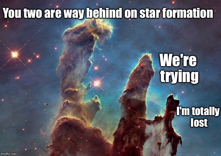 The Pillars of Creation in The Eagle Nebula | You two are way behind on star formation; We're trying; I'm totally lost | image tagged in pillars of creation,memes | made w/ Imgflip meme maker