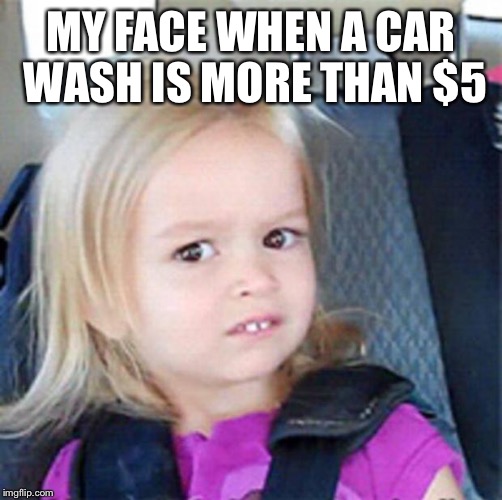 Confused Little Girl | MY FACE WHEN A CAR WASH IS MORE THAN $5 | image tagged in confused little girl | made w/ Imgflip meme maker