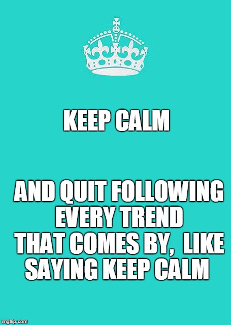 Keep Calm And Carry On Aqua | KEEP CALM; AND QUIT FOLLOWING EVERY TREND THAT COMES BY,

LIKE SAYING KEEP CALM | image tagged in memes,keep calm and carry on aqua | made w/ Imgflip meme maker