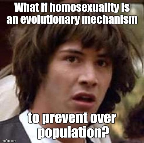 Conspiracy Keanu Meme | What if homosexuality is an evolutionary mechanism; to prevent over population? | image tagged in memes,conspiracy keanu | made w/ Imgflip meme maker