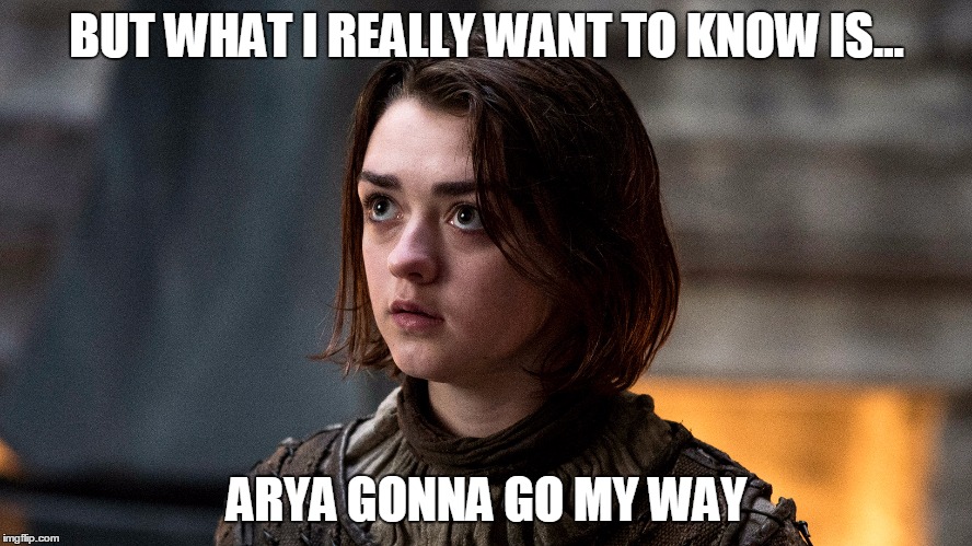 Go My Way | BUT WHAT I REALLY WANT TO KNOW IS... ARYA GONNA GO MY WAY | image tagged in game of thrones,arya stark | made w/ Imgflip meme maker