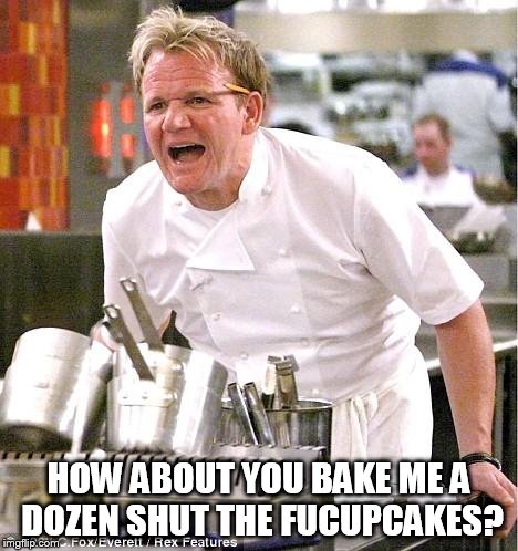 Chef Gordon Ramsay | HOW ABOUT YOU BAKE ME A DOZEN SHUT THE FUCUPCAKES? | image tagged in memes,chef gordon ramsay | made w/ Imgflip meme maker