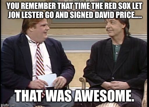 YOU REMEMBER THAT TIME THE RED SOX LET JON LESTER GO AND SIGNED DAVID PRICE..... THAT WAS AWESOME. | image tagged in boston red sox | made w/ Imgflip meme maker