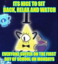 Content Bill Cipher | ITS NICE TO SIT BACK, RELAX AND WATCH; EVERYONE SUFFER ON THE FIRST DAY OF SCHOOL ON MONDAYS | image tagged in content bill cipher | made w/ Imgflip meme maker