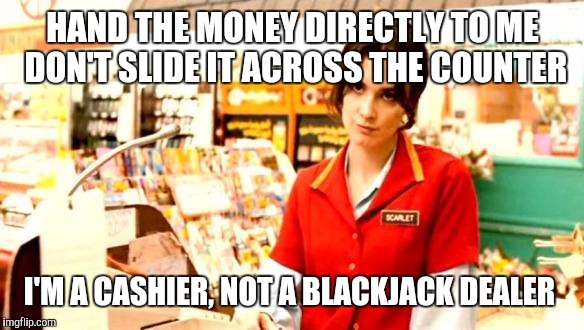 Cashier Meme | HAND THE MONEY DIRECTLY TO ME DON'T SLIDE IT ACROSS THE COUNTER; I'M A CASHIER, NOT A BLACKJACK DEALER | image tagged in cashier meme | made w/ Imgflip meme maker