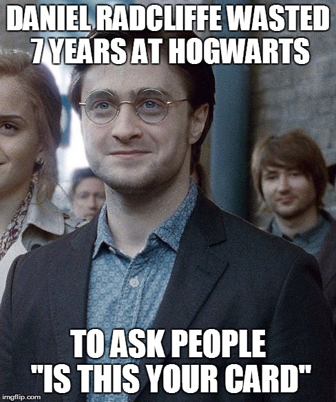 Old Harry Potter | DANIEL RADCLIFFE WASTED 7 YEARS AT HOGWARTS; TO ASK PEOPLE "IS THIS YOUR CARD" | image tagged in memes | made w/ Imgflip meme maker
