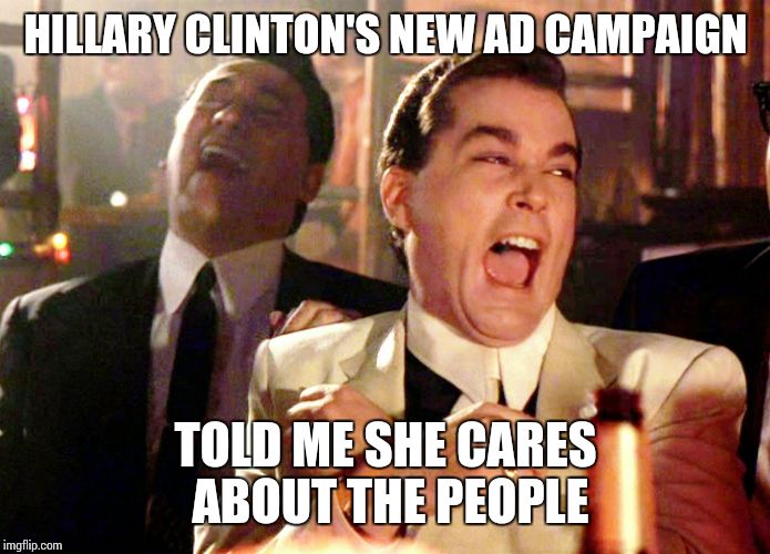 Good Fellas Hilarious | HILLARY CLINTON'S NEW AD CAMPAIGN; TOLD ME SHE CARES ABOUT THE PEOPLE | image tagged in memes,good fellas hilarious | made w/ Imgflip meme maker