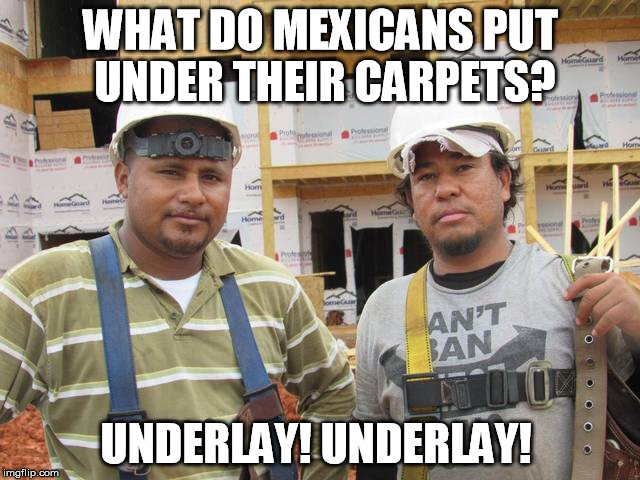 What do Mexicans... | WHAT DO MEXICANS PUT UNDER THEIR CARPETS? UNDERLAY! UNDERLAY! | image tagged in mexicans,carpet,jobs | made w/ Imgflip meme maker