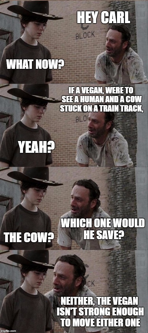 Rick and Carl Long Meme | HEY CARL; WHAT NOW? IF A VEGAN, WERE TO SEE A HUMAN AND A COW STUCK ON A TRAIN TRACK, YEAH? WHICH ONE WOULD HE SAVE? THE COW? NEITHER, THE VEGAN ISN'T STRONG ENOUGH TO MOVE EITHER ONE | image tagged in memes,rick and carl long,vegans | made w/ Imgflip meme maker