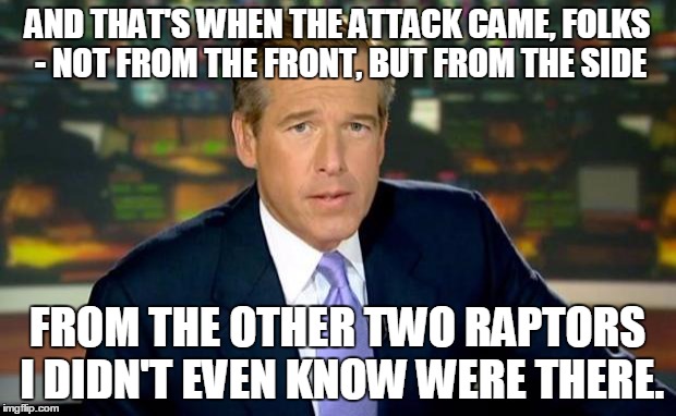 So there I was, in the Cretaceous Period... | AND THAT'S WHEN THE ATTACK CAME, FOLKS - NOT FROM THE FRONT, BUT FROM THE SIDE; FROM THE OTHER TWO RAPTORS I DIDN'T EVEN KNOW WERE THERE. | image tagged in memes,brian williams was there | made w/ Imgflip meme maker
